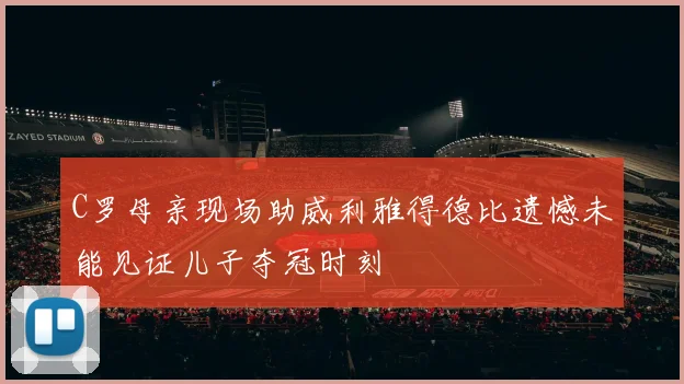 C罗母亲现场助威利雅得德比遗憾未能见证儿子夺冠时刻