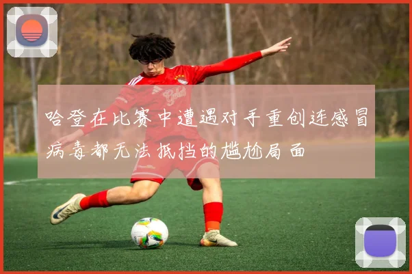 哈登在比赛中遭遇对手重创连感冒病毒都无法抵挡的尴尬局面