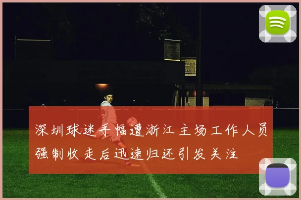 深圳球迷手幅遭浙江主场工作人员强制收走后迅速归还引发关注
