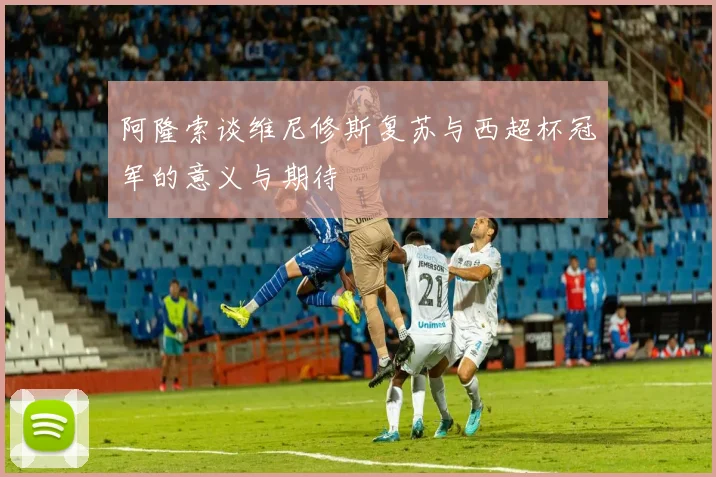 阿隆索谈维尼修斯复苏与西超杯冠军的意义与期待