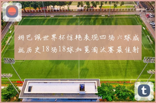 姆巴佩世界杯惊艳表现四场六球成就历史18场18球加冕淘汰赛最佳射手