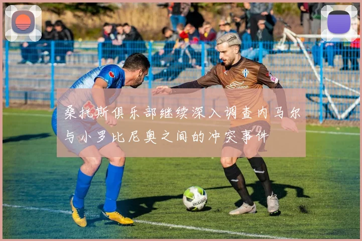 桑托斯俱乐部继续深入调查内马尔与小罗比尼奥之间的冲突事件