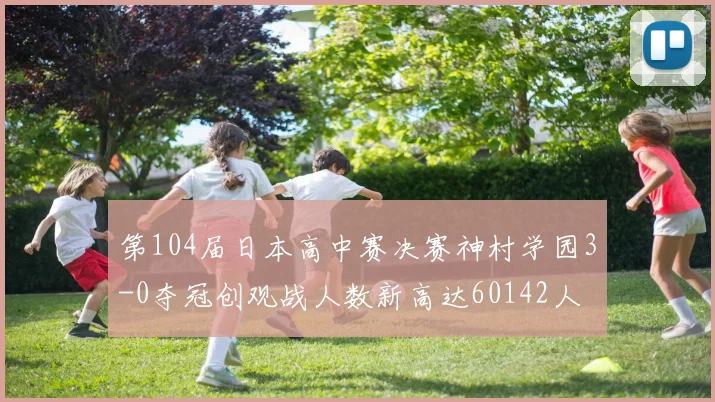 第104届日本高中赛决赛神村学园3-0夺冠创观战人数新高达60142人