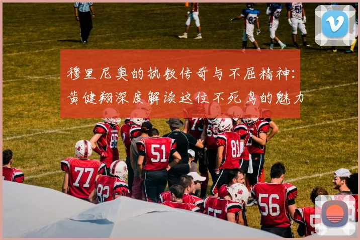 穆里尼奥的执教传奇与不屈精神：黄健翔深度解读这位不死鸟的魅力