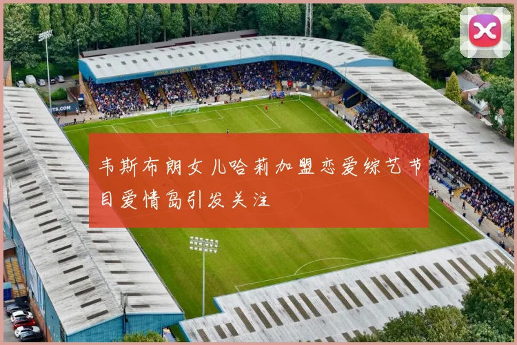 韦斯布朗女儿哈莉加盟恋爱综艺节目爱情岛引发关注