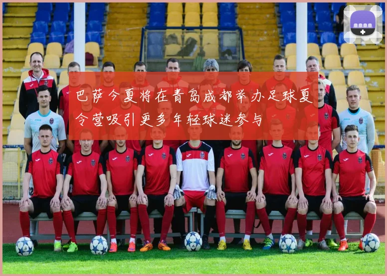 巴萨今夏将在青岛成都举办足球夏令营吸引更多年轻球迷参与