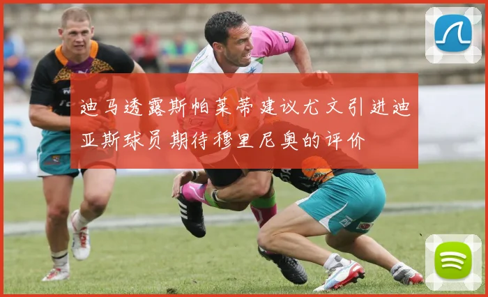 迪马透露斯帕莱蒂建议尤文引进迪亚斯球员期待穆里尼奥的评价