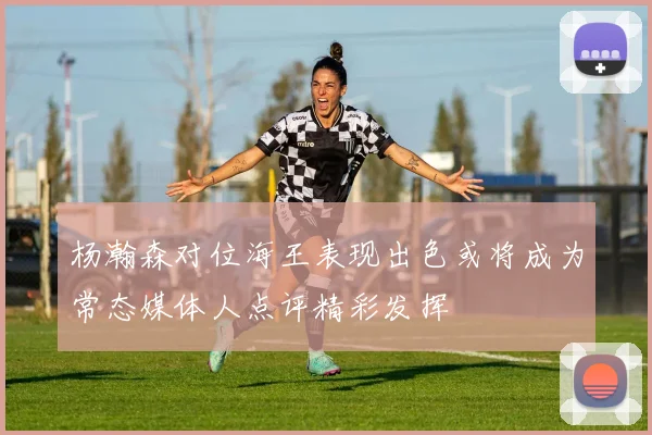 杨瀚森对位海王表现出色或将成为常态媒体人点评精彩发挥