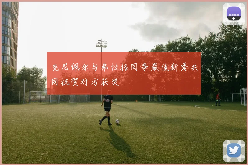 克尼佩尔与弗拉格同争最佳新秀共同祝贺对方获奖