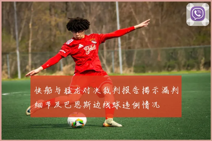 快船与猛龙对决裁判报告揭示漏判细节及巴恩斯边线球违例情况