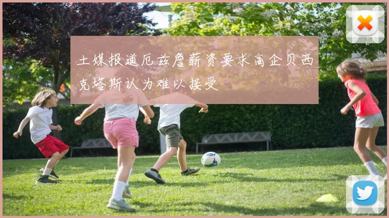 土媒报道厄兹詹薪资要求高企贝西克塔斯认为难以接受