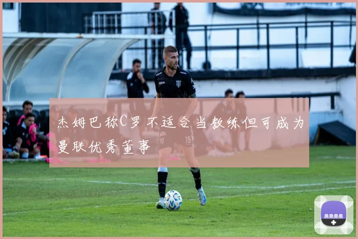 杰姆巴称C罗不适合当教练但可成为曼联优秀董事