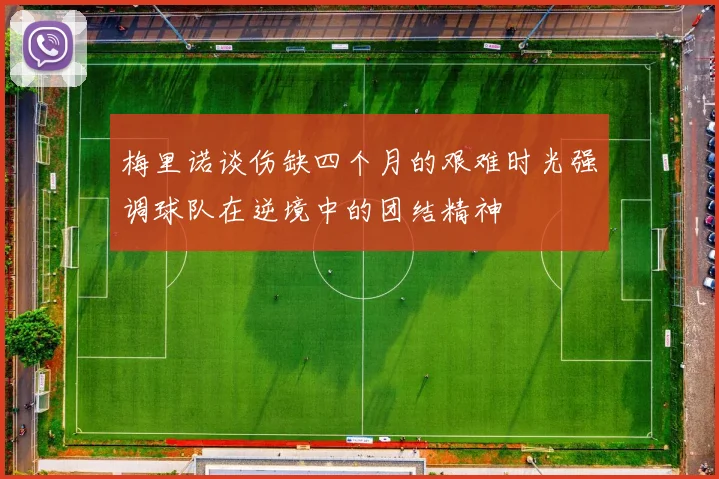 梅里诺谈伤缺四个月的艰难时光强调球队在逆境中的团结精神