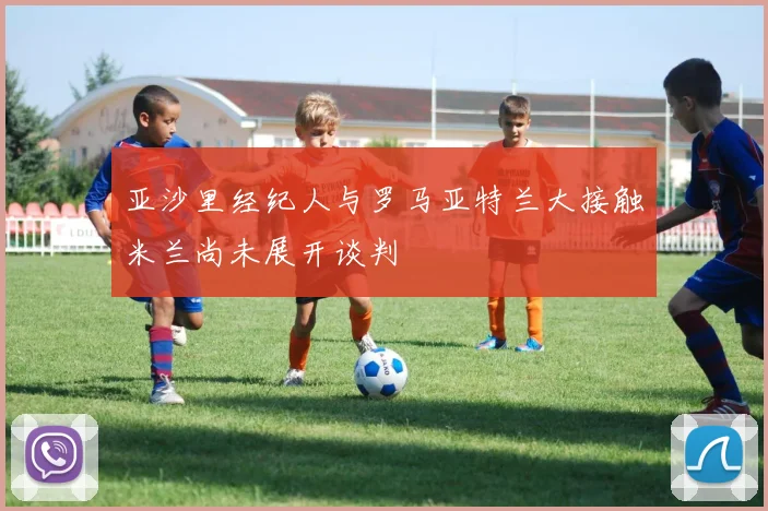 亚沙里经纪人与罗马亚特兰大接触米兰尚未展开谈判