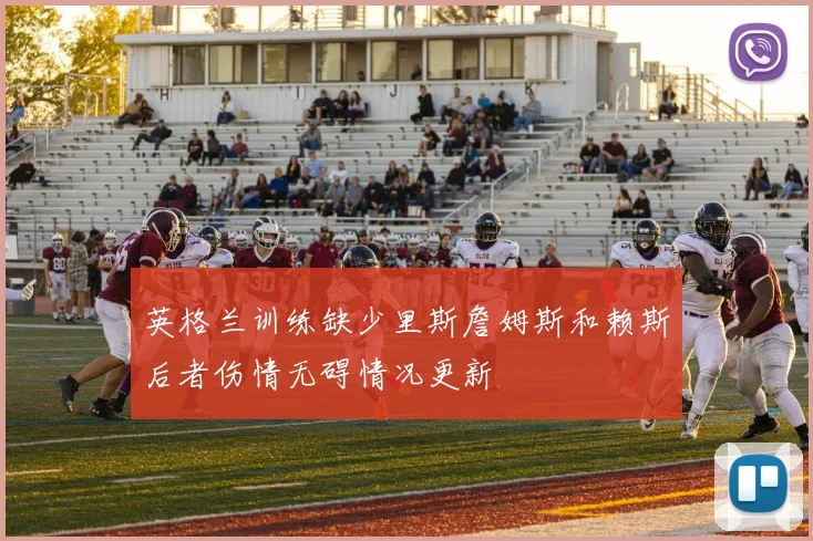 英格兰训练缺少里斯詹姆斯和赖斯后者伤情无碍情况更新