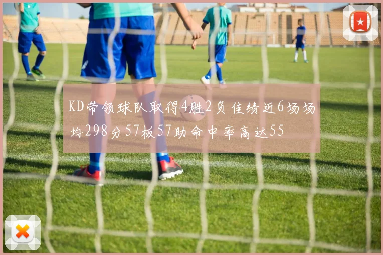 KD带领球队取得4胜2负佳绩近6场场均298分57板57助命中率高达55