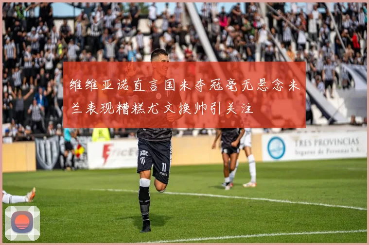 维维亚诺直言国米夺冠毫无悬念米兰表现糟糕尤文换帅引关注