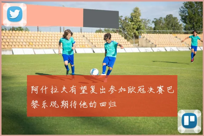 阿什拉夫有望复出参加欧冠决赛巴黎乐观期待他的回归