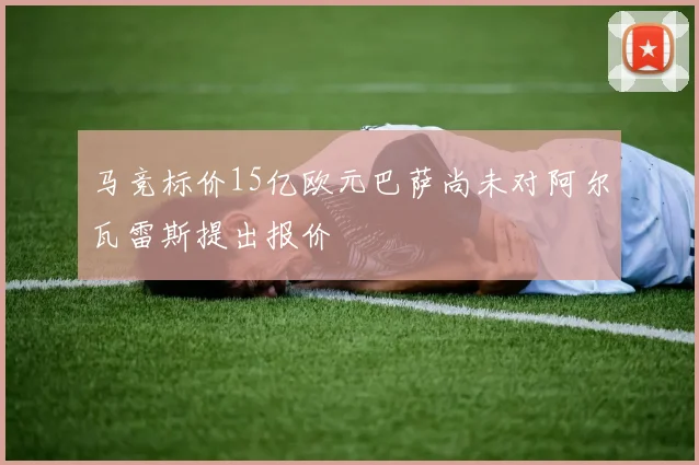 马竞标价15亿欧元巴萨尚未对阿尔瓦雷斯提出报价