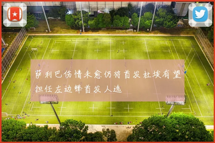 萨利巴伤情未愈仍将首发杜埃有望担任左边锋首发人选