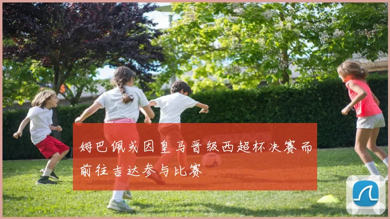 姆巴佩或因皇马晋级西超杯决赛而前往吉达参与比赛