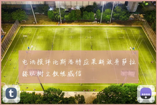 电讯报评论斯洛特应果断放弃萨拉赫以树立教练威信