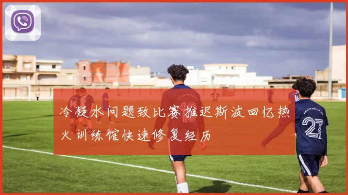 冷凝水问题致比赛推迟斯波回忆热火训练馆快速修复经历