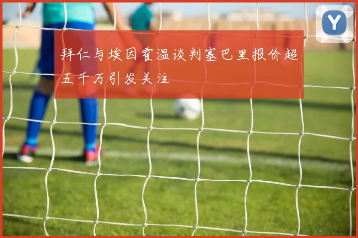拜仁与埃因霍温谈判塞巴里报价超五千万引发关注