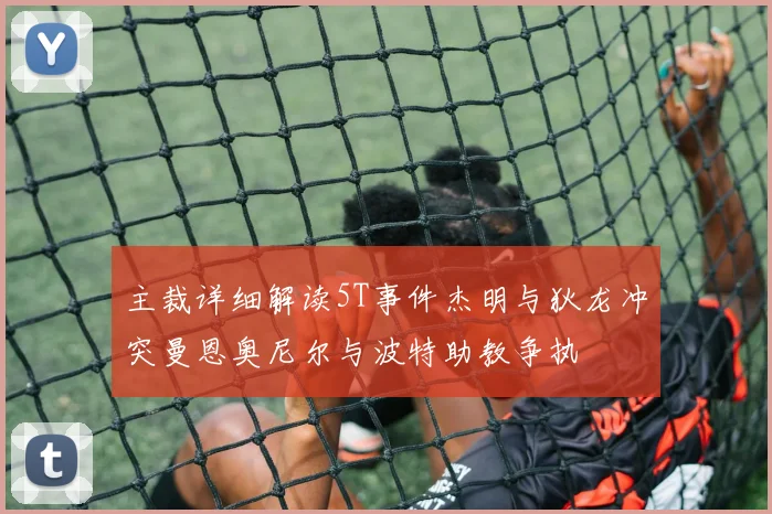 主裁详细解读5T事件杰明与狄龙冲突曼恩奥尼尔与波特助教争执