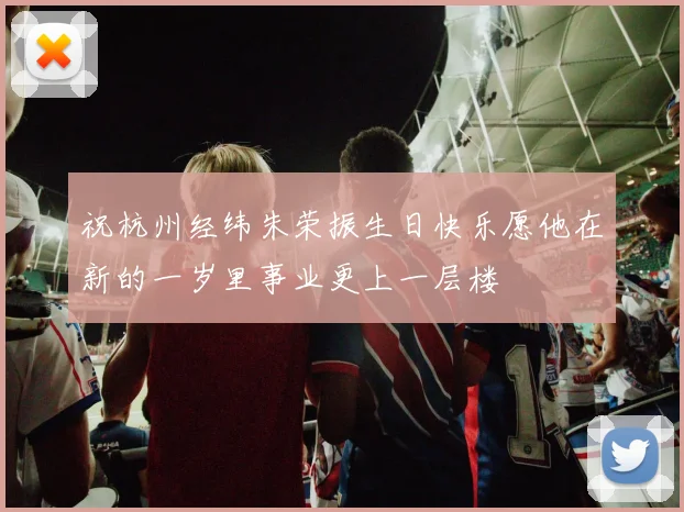 祝杭州经纬朱荣振生日快乐愿他在新的一岁里事业更上一层楼