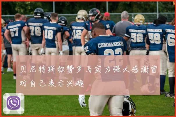 贝尼特斯称赞罗马实力强大感谢曾对自己表示兴趣