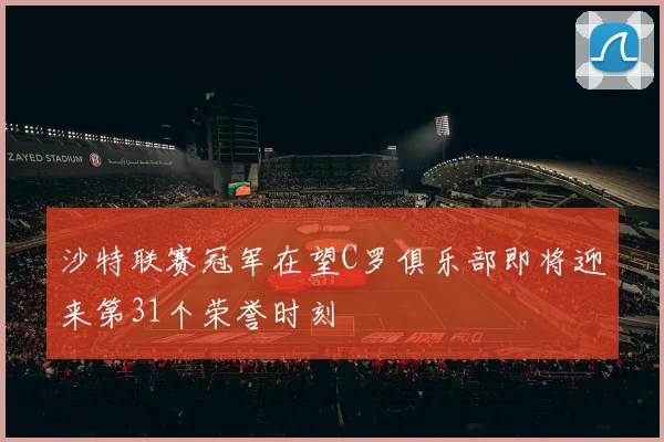 沙特联赛冠军在望C罗俱乐部即将迎来第31个荣誉时刻