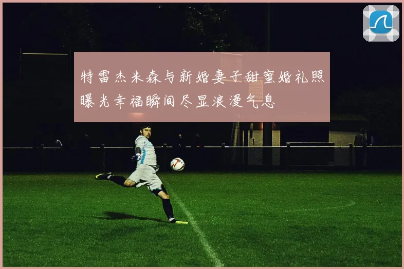 特雷杰米森与新婚妻子甜蜜婚礼照曝光幸福瞬间尽显浪漫气息