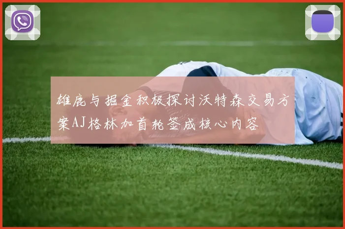 雄鹿与掘金积极探讨沃特森交易方案AJ格林加首轮签成核心内容